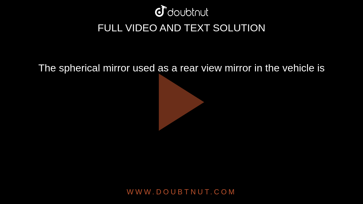 The spherical mirror used as a  rear  view mirror in the vehicle is 