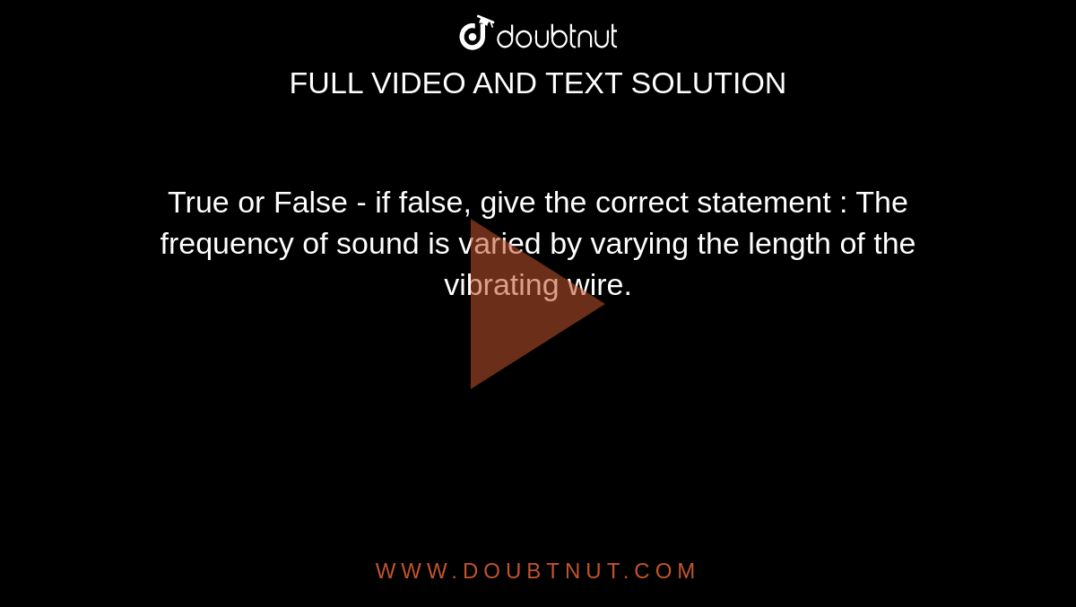 True or False - if false, give the correct statement : The frequency of sound is varied by varying the length of the vibrating wire.