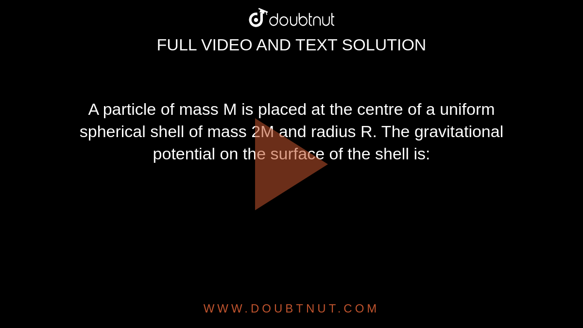A particle of mass M is placed at the centre of a uniform spherical shell of mass 2M and radius R. The gravitational potential on the surface of the shell is: