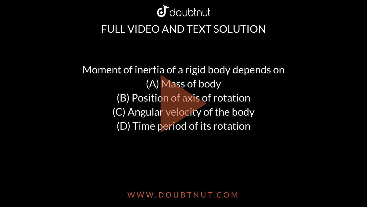  Moment of inertia of a rigid body depends on  <br> (A) Mass of body <br> (B) Position of axis of rotation <br> (C) Angular velocity of the body<br> (D) Time period of its rotation