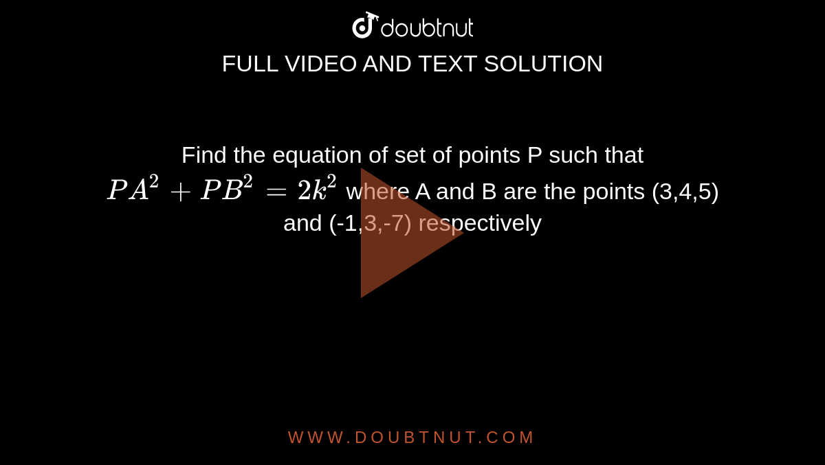 Find the equation of set of points P such that `PA^(2)+PB^(2)=2k^(2)` where  A and B  are the points  (3,4,5) and  (-1,3,-7) respectively 