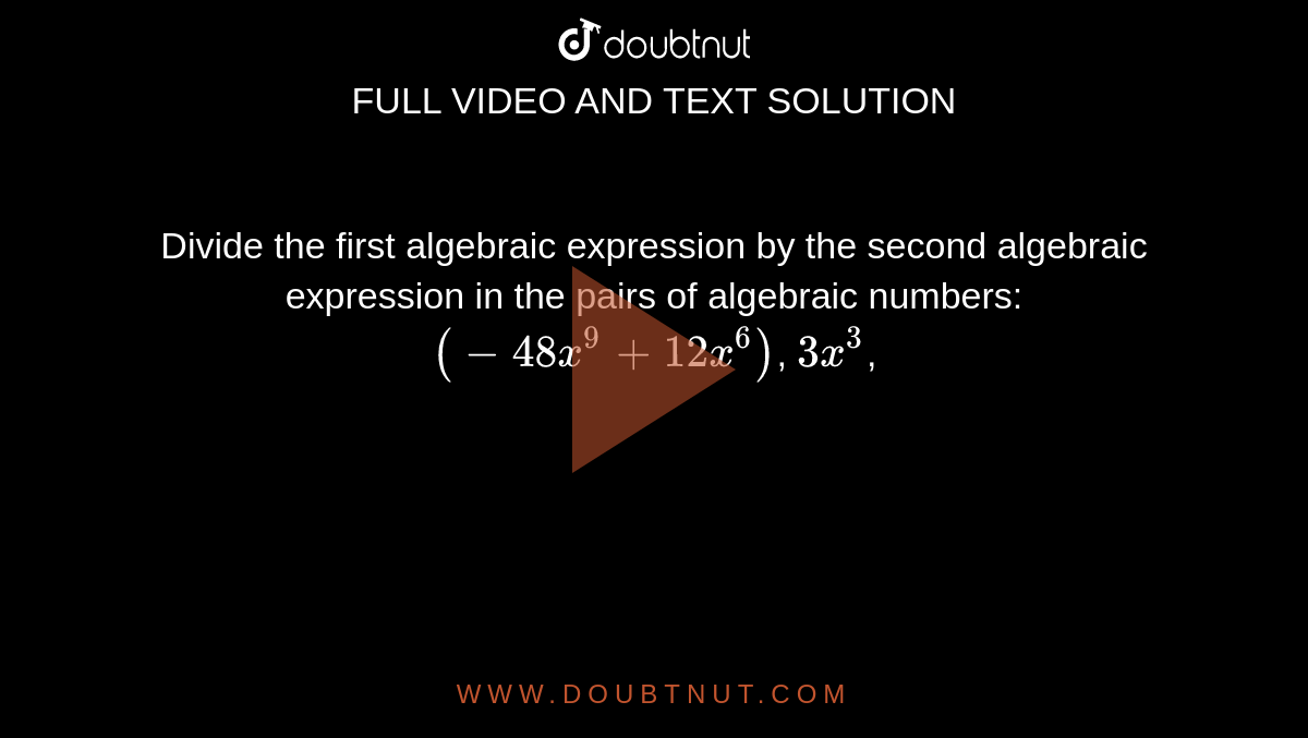 Divide the first algebraic expression by the second algebraic expression in the pairs of algebraic numbers: `(-48x^9+12x^6)`, `3x^3`,