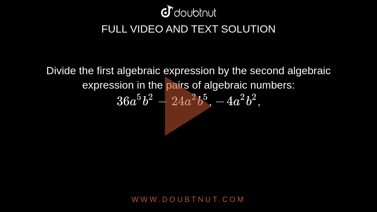Divide the first algebraic expression by the second algebraic expression in the pairs of algebraic numbers: `36 a^5b^2-24 a^2b^5`, `-4a^2b^2`,