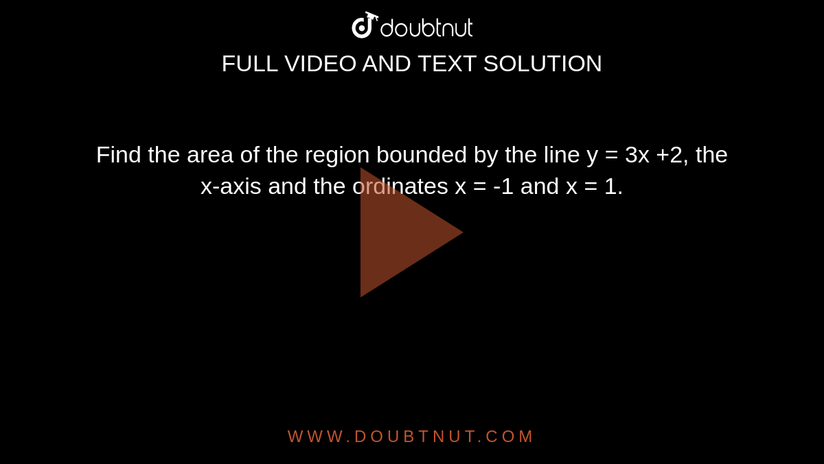 Find the area of the region bounded by the line y = 3x +2, the x-axis and the ordinates x = -1 and x = 1.