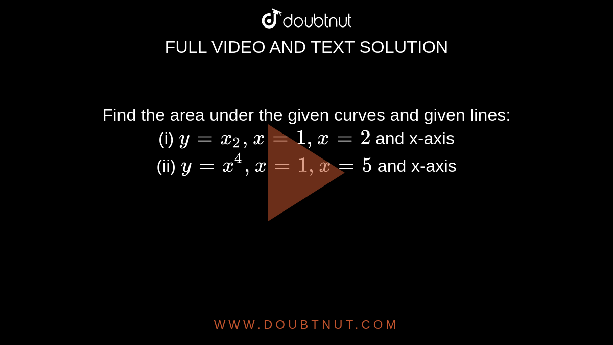 Find the area under the given curves and given lines: <br> (i) `y = x_(2), x = 1, x = 2` and x-axis <br> (ii) `y = x^(4), x = 1, x = 5` and x-axis