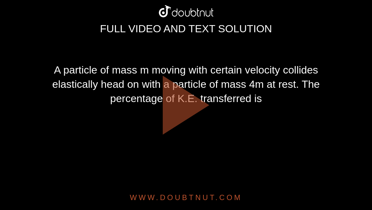 A particle of mass m moving with certain velocity collides elastically head on with a particle of mass 4m at rest. The percentage of K.E. transferred is 