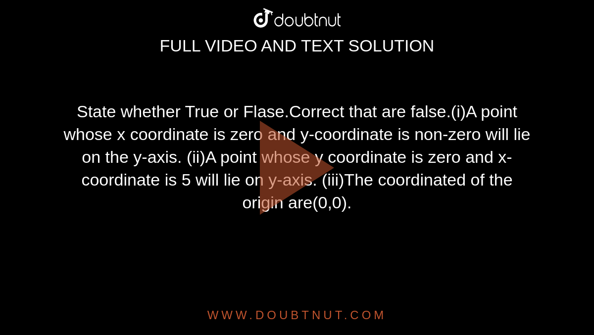 State whether True or Flase.Correct that are false.(i)A point whose x coordinate is zero and y-coordinate is non-zero will lie on the y-axis. (ii)A point whose y coordinate is zero and x-coordinate is 5 will lie on y-axis. (iii)The coordinated of the origin are(0,0).