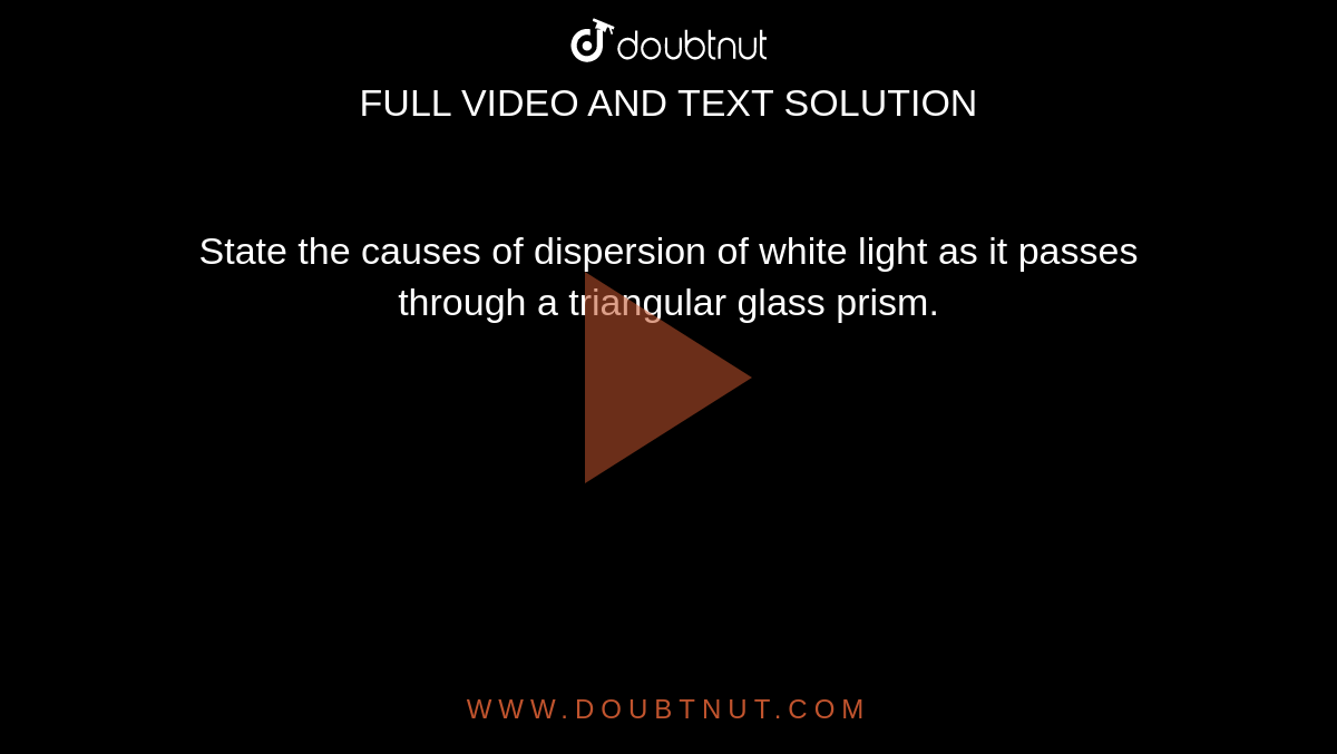 State the causes of dispersion of white light as it passes through a triangular glass prism.