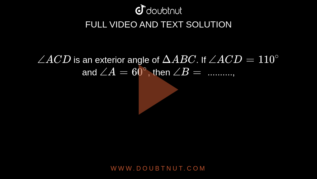 `angleACD` is an exterior angle of `DeltaABC`. If `angleACD=110^(@)` and `angleA=60^(@)`, then `angleB=` ..........,
