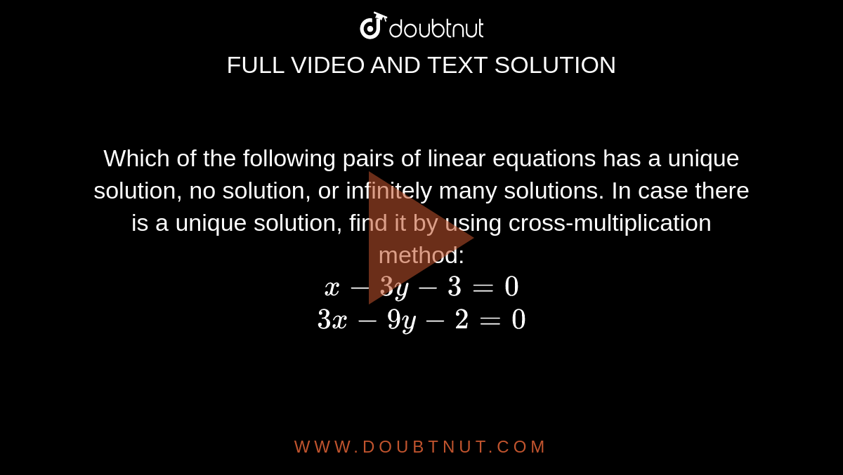 Which of the following pairs of linear equations has a unique solution, no solution, or infinitely many solutions. In case there is a unique solution, find it by using cross-multiplication method: <br> `x-3y-3=0` <br> `3x-9y-2=0` 