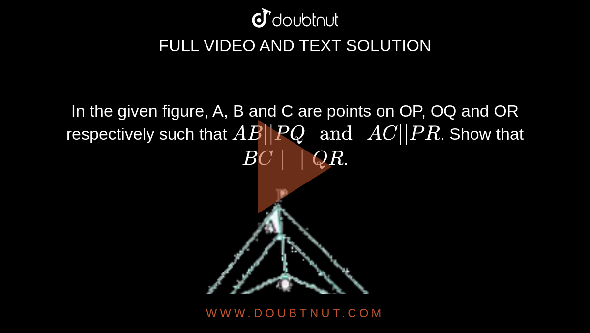 In the given figure, A, B and C are points on OP, OQ and OR respectively such that `AB||PQ" and "AC||PR`. Show that `BC||QR`. <br> <img src="https://doubtnut-static.s.llnwi.net/static/physics_images/NVT_MAT_X_P1_C06_E02_008_Q01.png" width="80%">