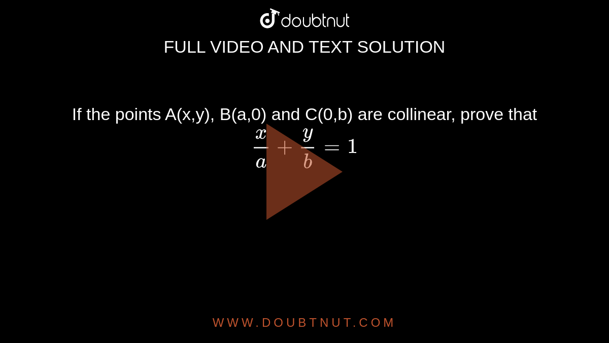 If the points A(x,y), B(a,0) and C(0,b) are collinear, prove that `(x)/(a) + (y)/(b) = 1 ` 