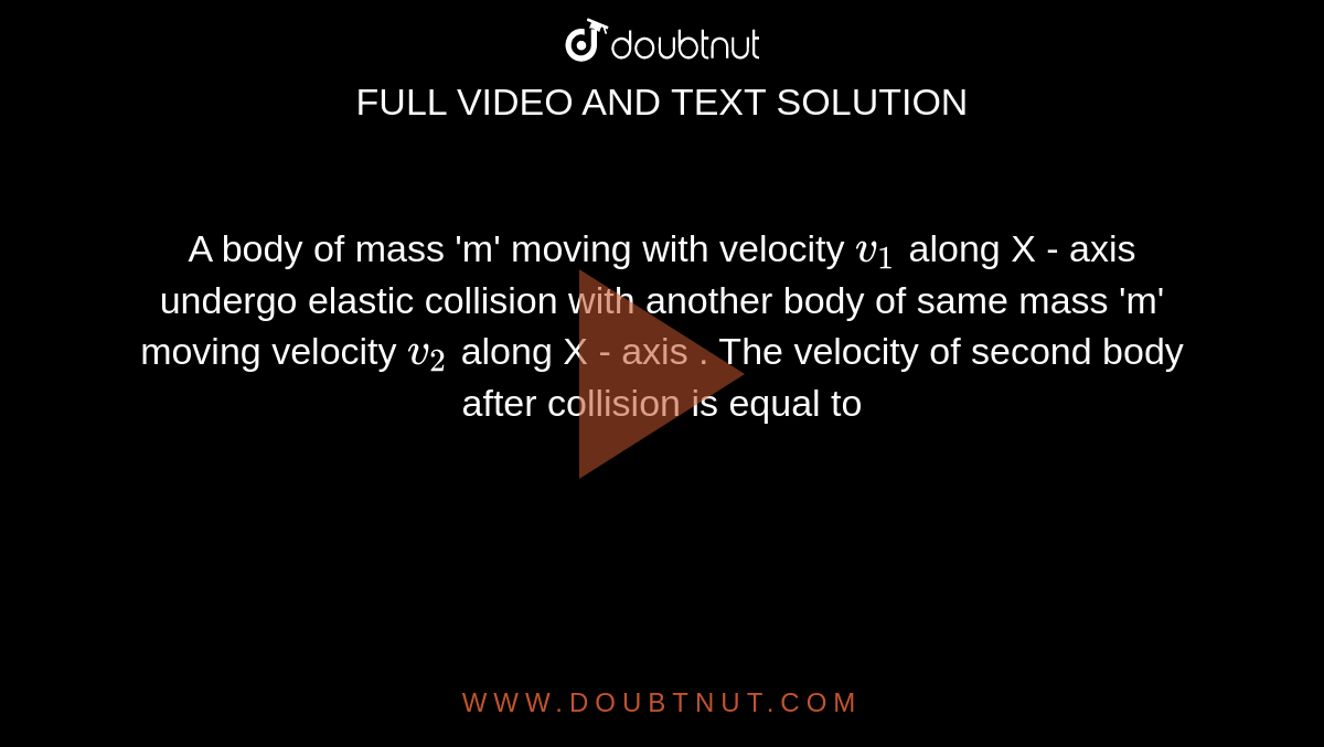 A body  of mass 'm' moving with velocity `v_(1)` along  X - axis undergo elastic collision with another body  of same mass 'm' moving  velocity `v_(2)` along  X - axis . The velocity  of second  body after  collision is equal to 