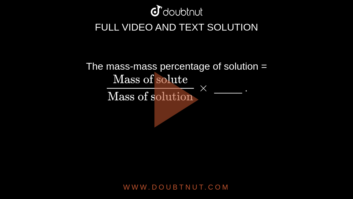 The mass-mass percentage of solution = `("Mass of solute")/("Mass of solution")xx` _____ .