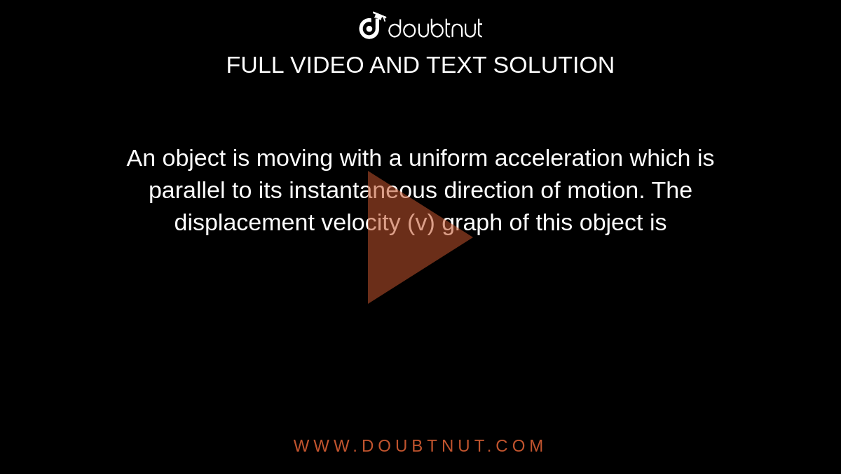 An object is moving with a uniform acceleration which is parallel to its instantaneous direction of motion. The displacement velocity (v) graph of this object is 