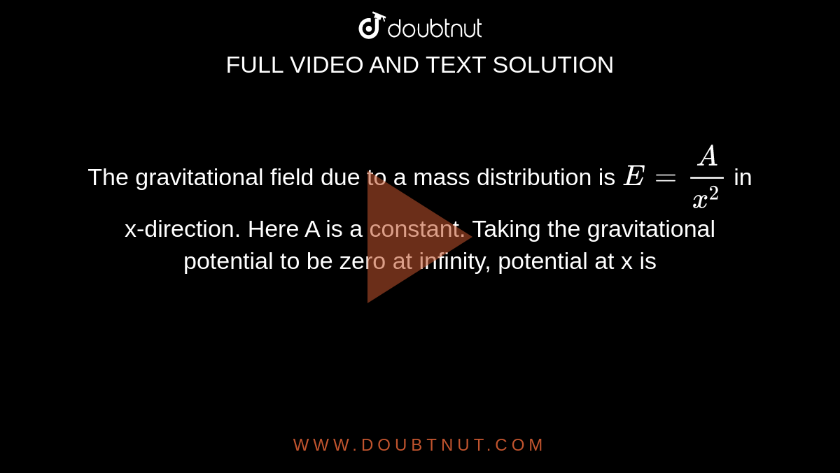The gravitational field due to a mass distribution  is `E= (A)/(x^2)` in x-direction. Here A is a constant. Taking the gravitational potential to be zero at infinity, potential at x is 