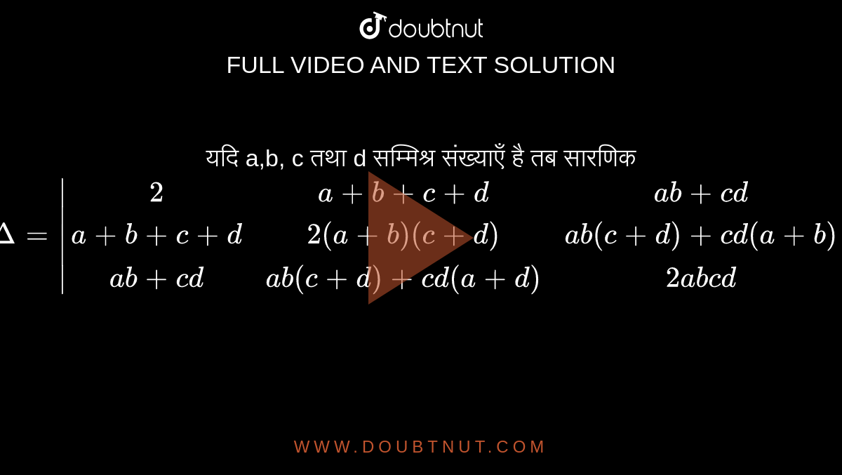 यदि a,b, c तथा d सम्मिश्र संख्याएँ है तब सारणिक `Delta=|(2,a+b+c+d,ab+cd),(a+b+c+d,2(a+b)(c+d),ab(c+d)+cd(a+b)),(ab+cd,ab(c+d)+cd(a+d),2abcd)|` 