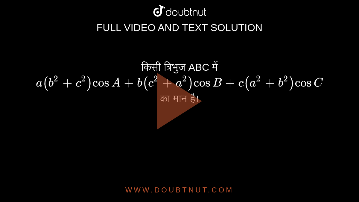 किसी  त्रिभुज ABC में  `a(b^(2) +c^(2)) cos A+ b(c^(2) + a^(2)) cos B+ c(a^(2) + b^(2) ) cos C ` का मान है। 