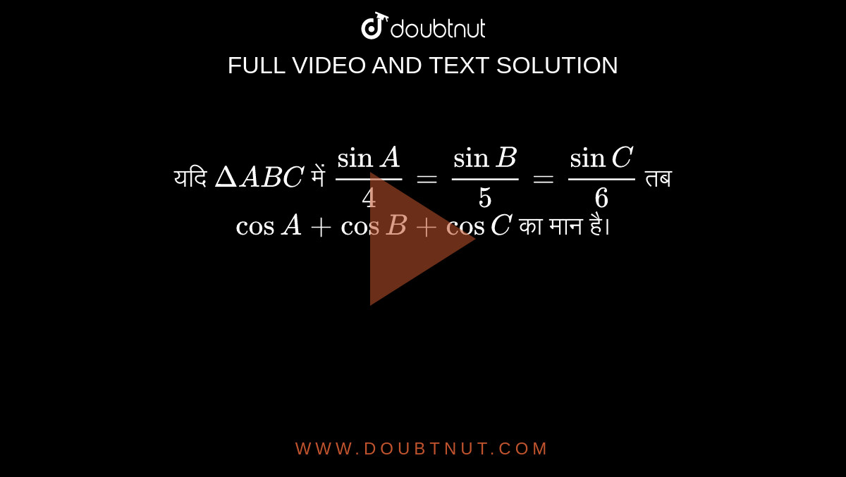 यदि `Delta ABC` में `(sin A)/( 4) = (sin B)/(5) = (sin C)/(6)` तब `cos A+  cos B+ cos C` का मान है। 