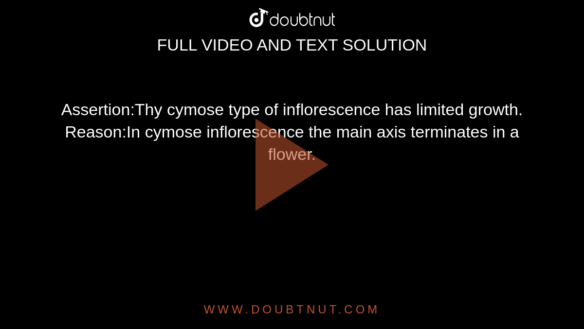 Assertion:Thy cymose type of inflorescence has limited growth. <br> Reason:In cymose inflorescence the main axis terminates in a flower.