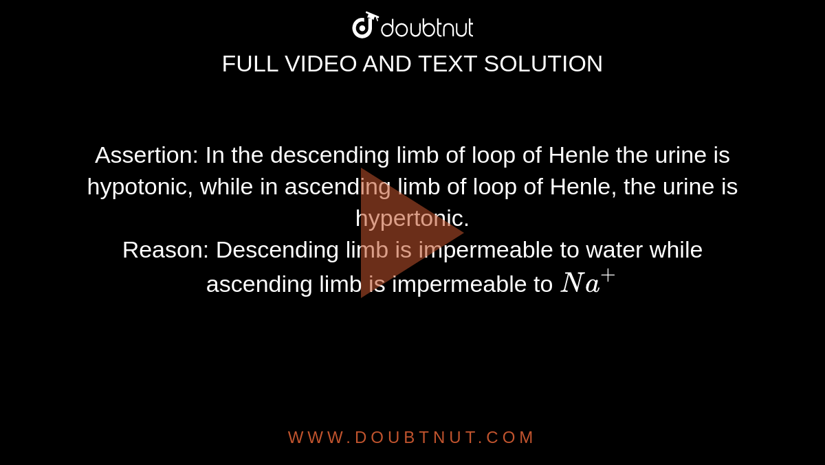 Assertion: In the descending limb of loop of Henle the urine is hypotonic, while in ascending limb of loop of Henle, the urine is hypertonic. <br> Reason: Descending limb is impermeable to water while ascending limb is impermeable to `Na^(+)`