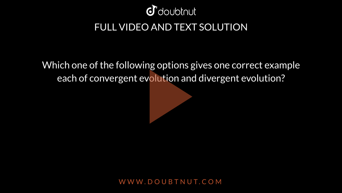 Which one of the following options gives one correct example each of convergent evolution and divergent evolution? 
