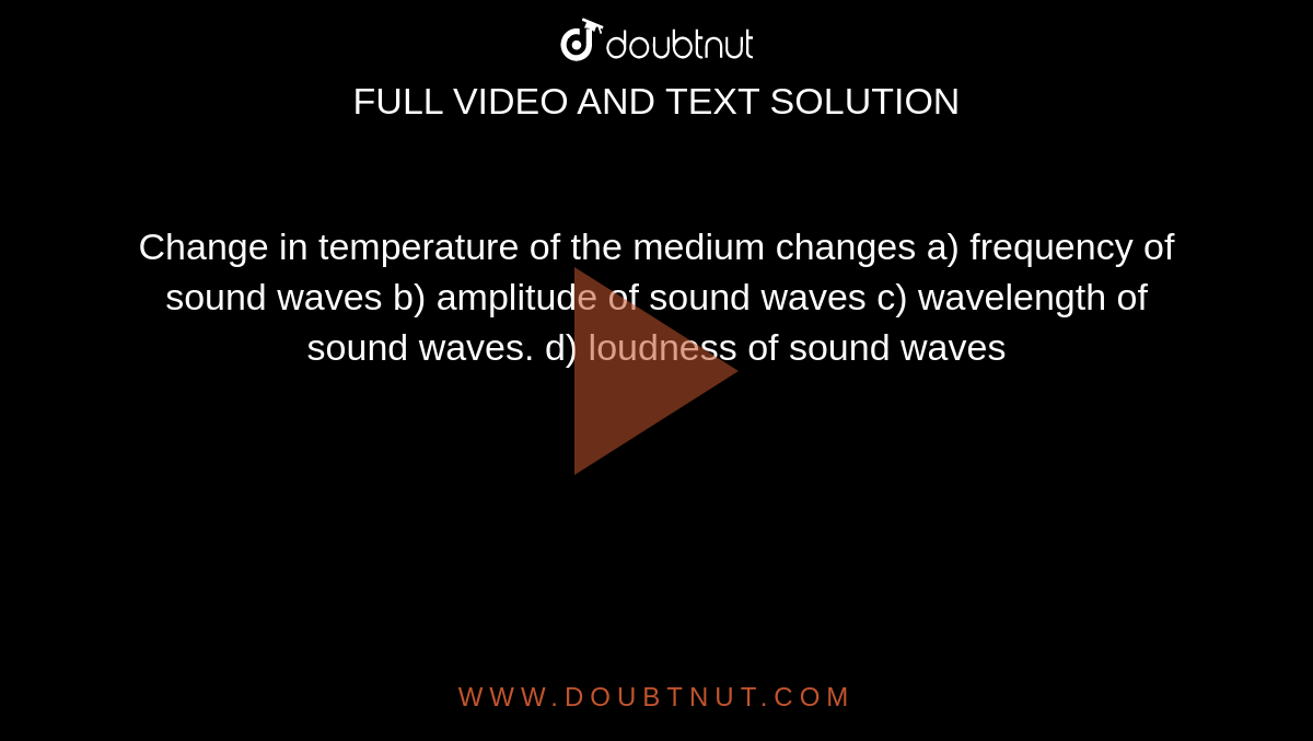 Change in temperature of the medium changes 
a) frequency of sound waves

b) amplitude of sound waves

c) wavelength of sound waves.

d) loudness of sound waves