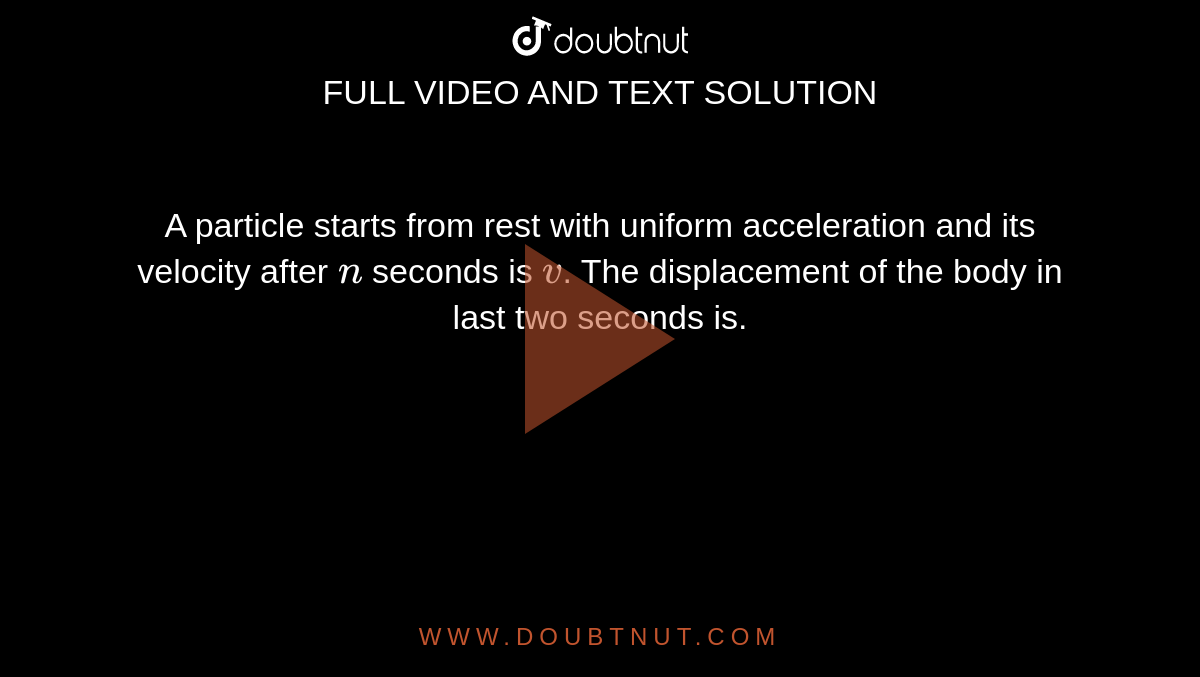 A particle starts from rest with uniform acceleration and its velocity after `n` seconds is `v`. The displacement of the body in last two seconds is.