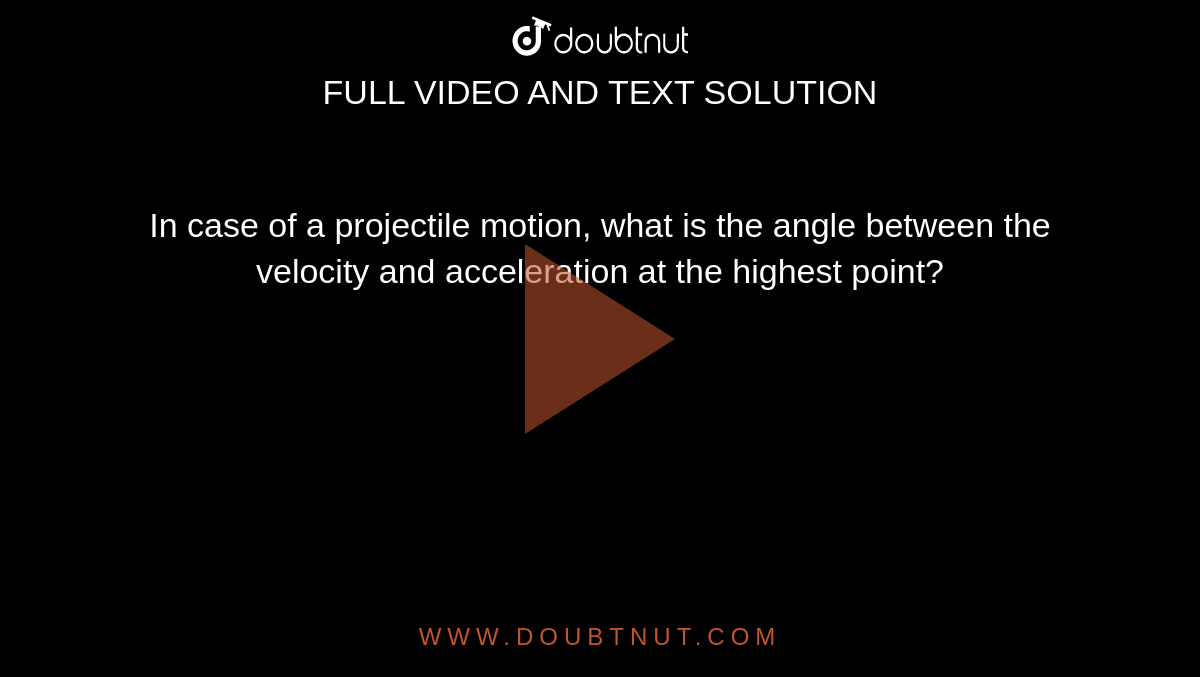 In case of a projectile motion, what is the angle between the velocity and acceleration at the highest point?