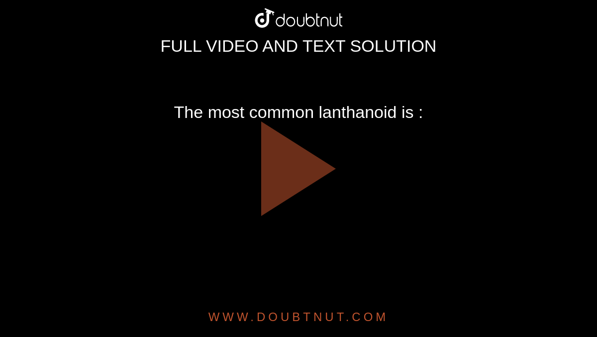 The most common lanthanoid is :