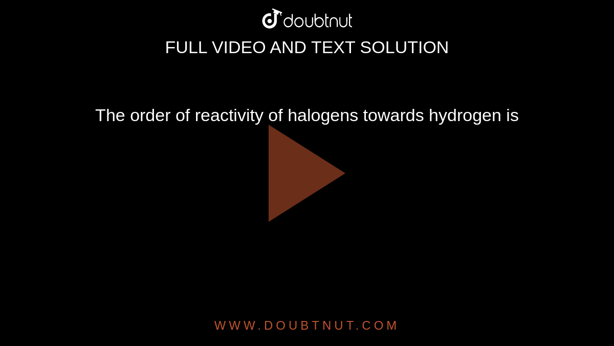 The order of reactivity of halogens towards hydrogen is 
