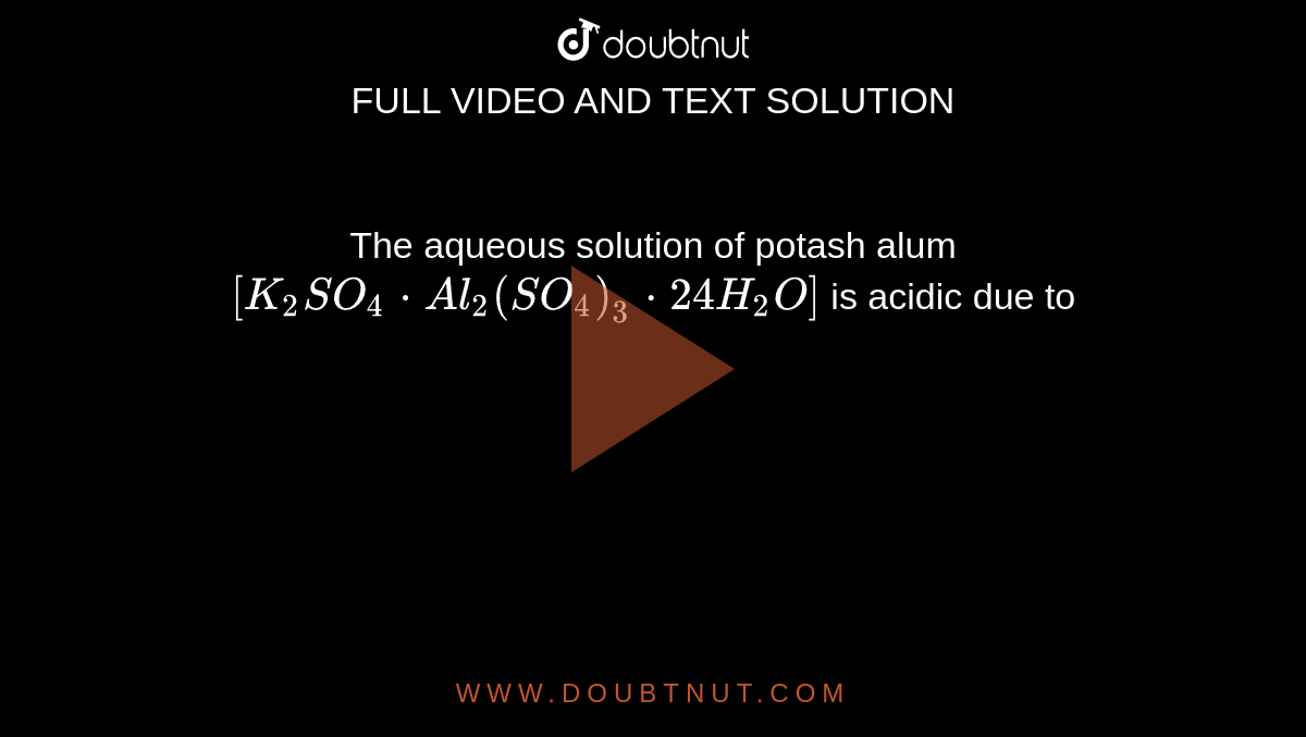 The aqueous solution of potash alum `[K_(2)SO_(4)*Al_(2)(SO_(4))_(3)*24H_(2)O]` is acidic due to