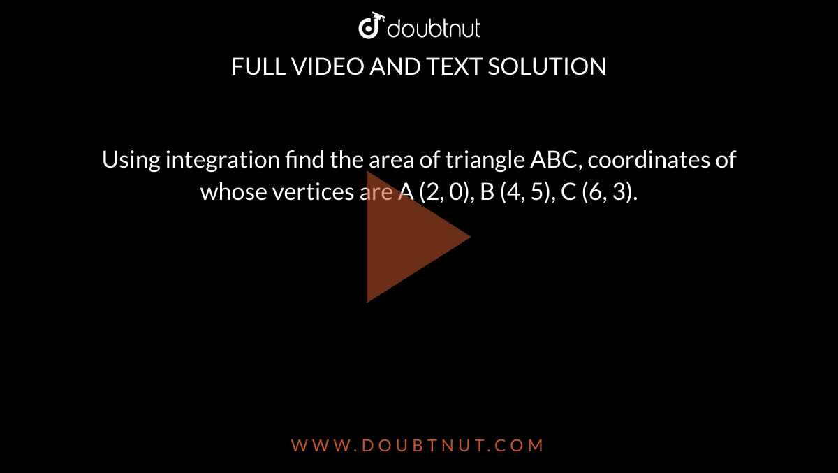 Using integration find the area of triangle ABC, coordinates of whose vertices are A (2, 0), B (4, 5), C (6, 3).