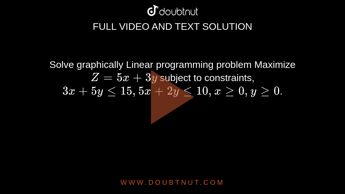 Solve graphically Linear programming problem Maximize `Z = 5x + 3y` subject to constraints, `3x + 5y le 15, 5x + 2y le 10, x ge 0, y ge 0`.