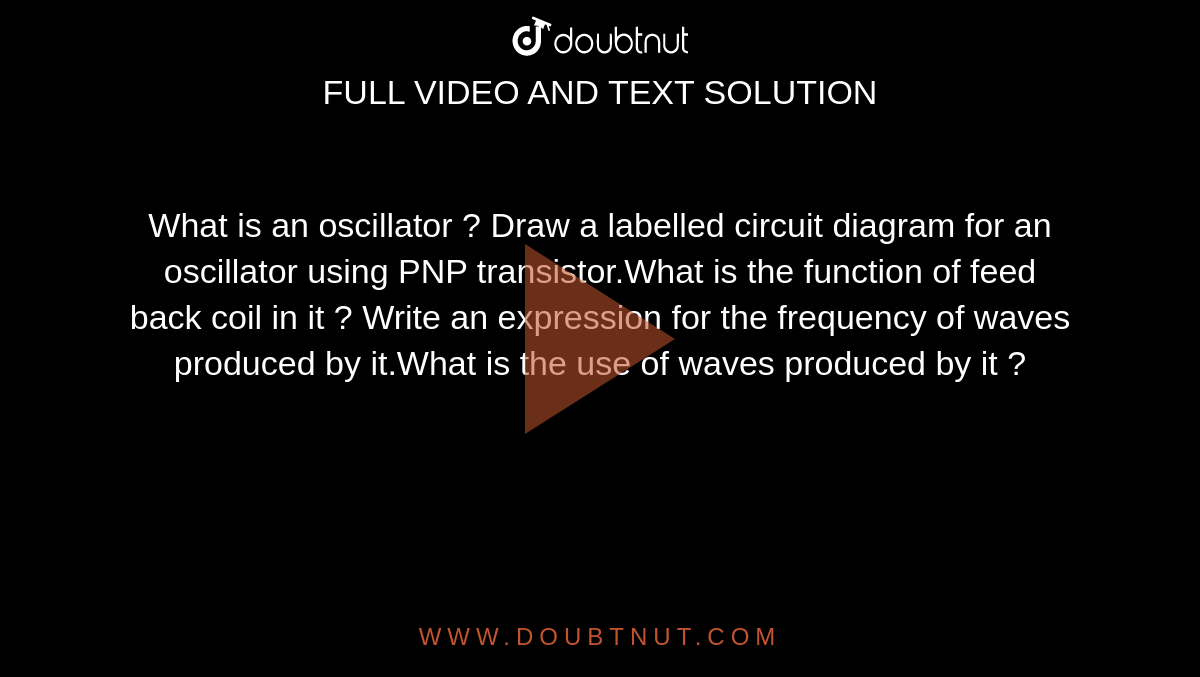 What is an oscillator ? Draw a labeled circuit diagram from an oscillator  using PNP transistor. What is the function of feed back coil in it ? Write  an expression for the