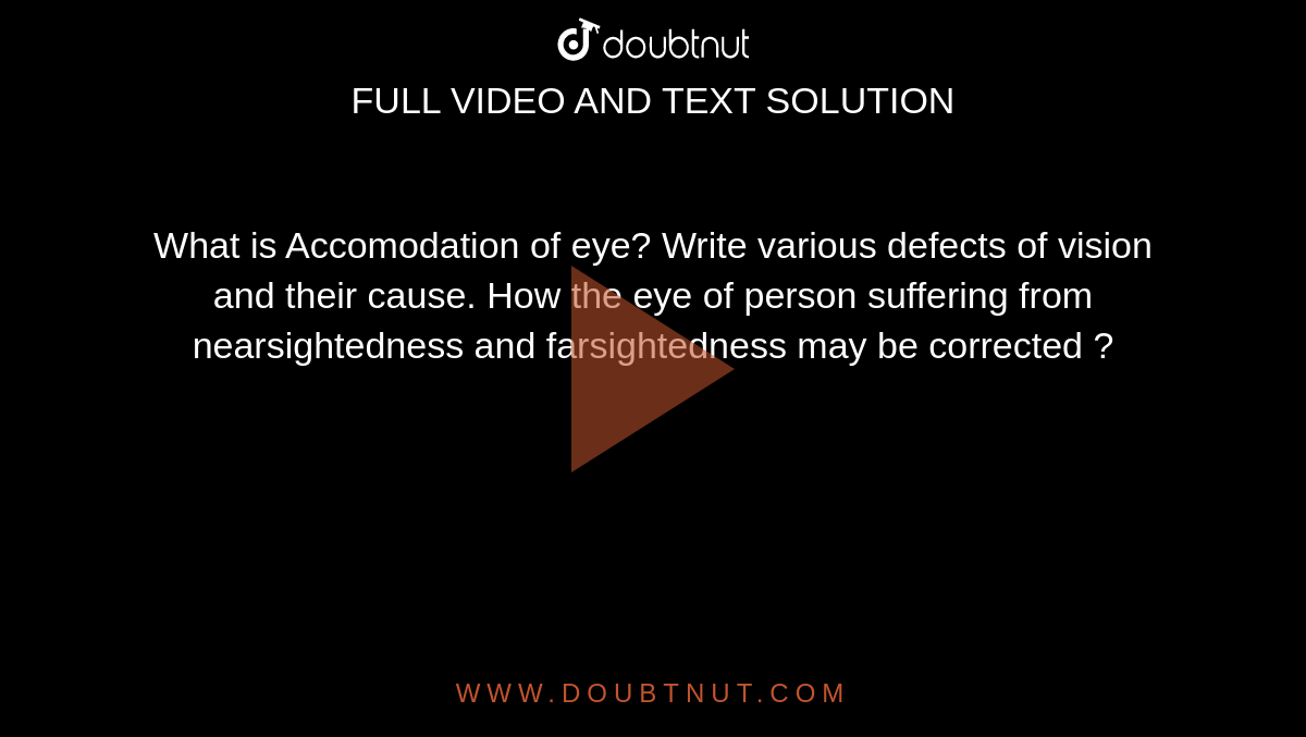 What is Accomodation of eye? Write various defects of vision and
their cause. How the eye of person suffering from nearsightedness and farsightedness may be corrected ?