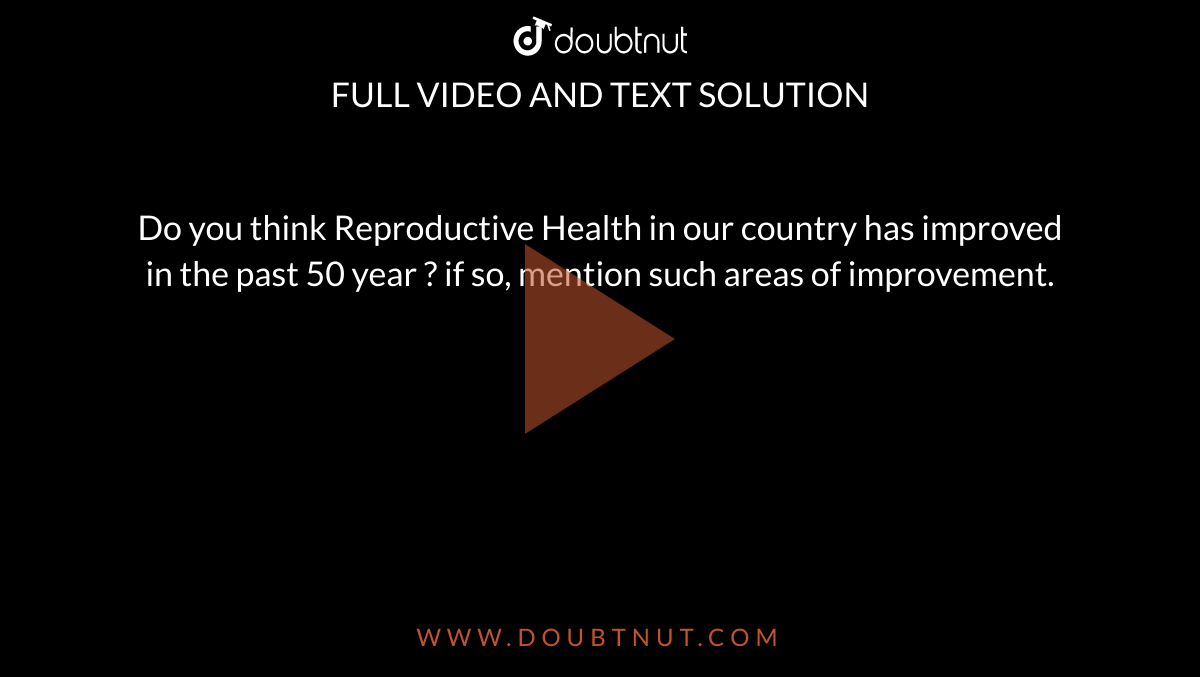 Do you think Reproductive Health in our country has improved in the past 50 year ? if so, mention such areas of improvement. 