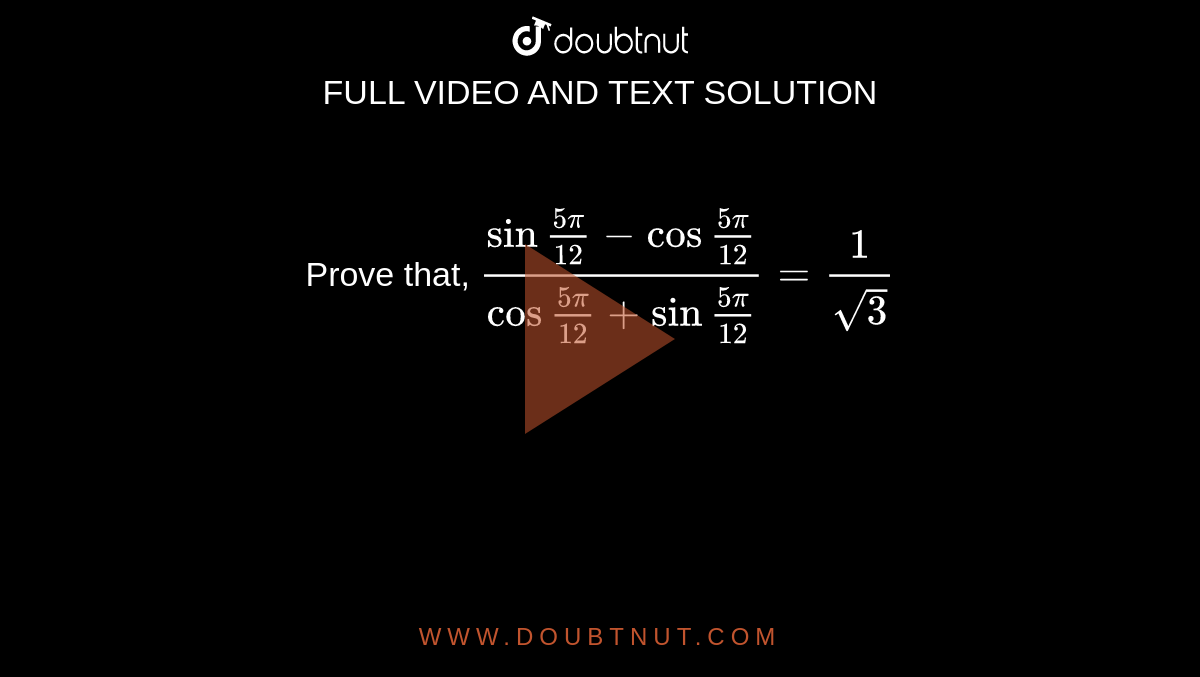 Prove that, `(sin""(5pi)/(12)-cos""(5pi)/(12))/(cos""(5pi)/(12)+sin""(5pi)/(12))=(1)/(sqrt(3))` 
