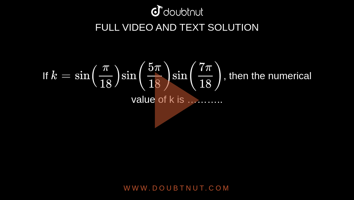 If `k=sin((pi)/(18))sin((5pi)/(18))sin((7pi)/(18))`, then the numerical value of k is ………..