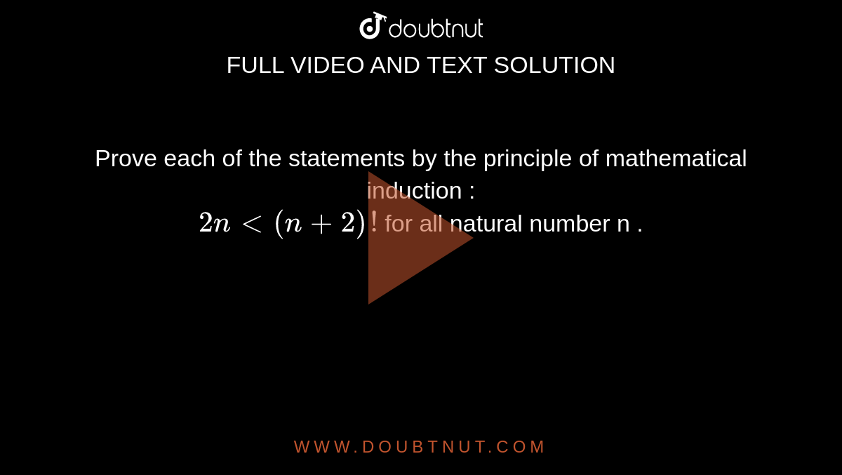Prove each of the statements by the principle of mathematical induction : <br>  `2n lt (n + 2) !` for all natural number n  .  