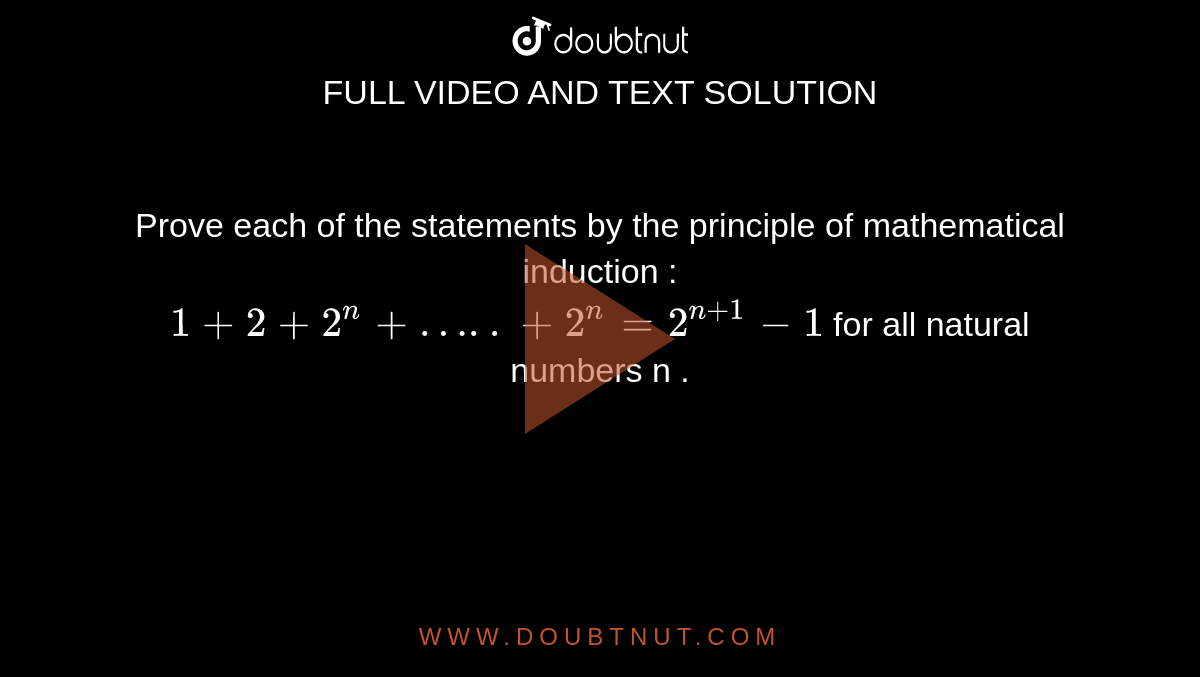 Prove each of the statements by the principle of mathematical induction : <br>  `1+2+2^n + ….. + 2^n = 2^(n+1) - 1` for all natural numbers n .