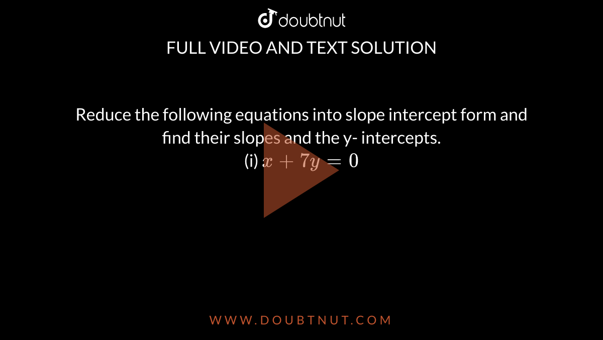 Reduce the following equations into slope intercept form and find their slopes and the y- intercepts. <br> (i) `x+7y=0`
