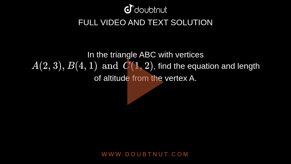 In the triangle ABC with vertices `A(2,3), B(4,1) and C(1,2)`, find the equation and length of altitude from the vertex A.