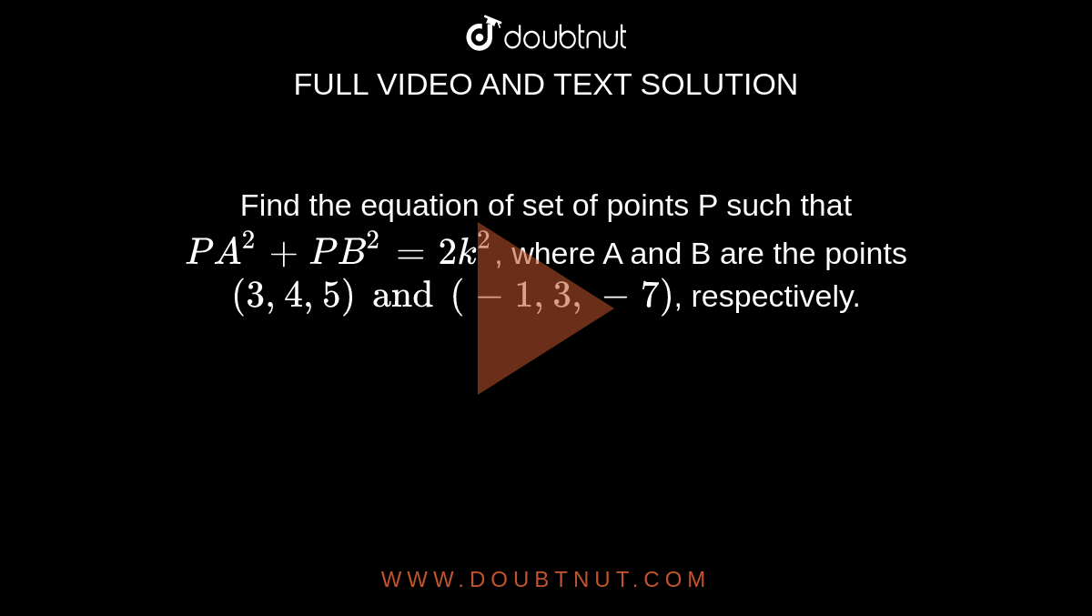Find the equation of set of points P such that `PA^(2)+PB^(2)=2k^(2)`, where A and B are the points `(3, 4, 5) and (-1,3,-7)`, respectively. 