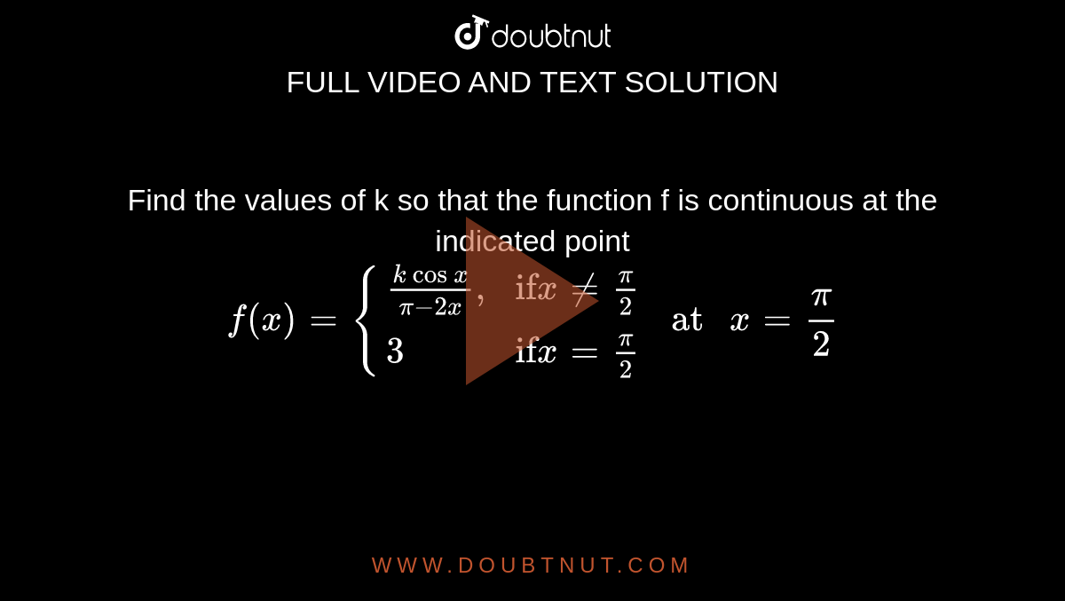 Find the values of k so that the function f is continuous at the indicated point <br>  `f(x) = {((k cos x)/(pi-2x)",","if" x ne (pi)/(2)),(3,"if" x= (pi)/(2)):} " at " x= (pi)/(2)`