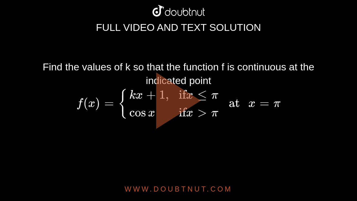 Find the values of k so that the function f is continuous at the indicated point <br> `f(x)= {(kx+1",","if" x le pi),(cos x,"if" x gt pi):} " at " x= pi`