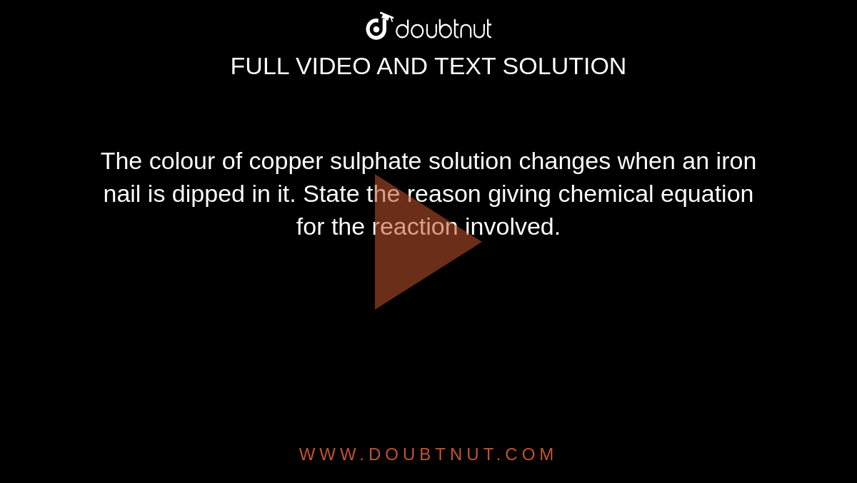 The colour of copper sulphate solution changes when an iron nail is dipped in it. State the reason giving chemical equation for the reaction involved.