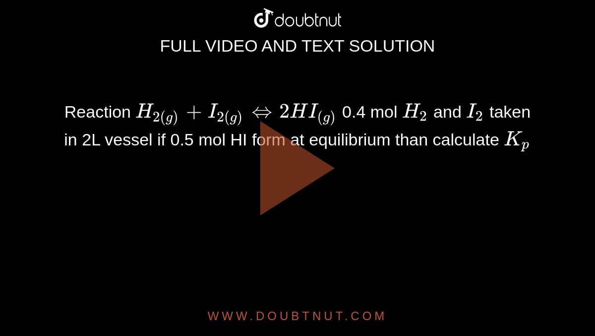 Reaction `H_(2(g))+ I_(2(g)) hArr 2HI_((g))`  0.4 mol `H_2` and `I_2` taken in 2L vessel if 0.5 mol HI form at equilibrium than calculate `K_p` 
