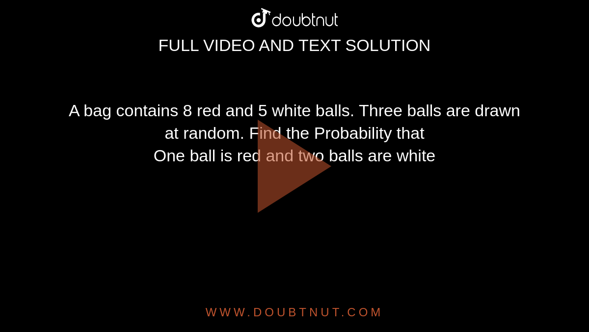 A bag contains 8 red and 5 white balls. Three balls are drawn at random. Find the Probability that <br> One ball is red and two balls are white 