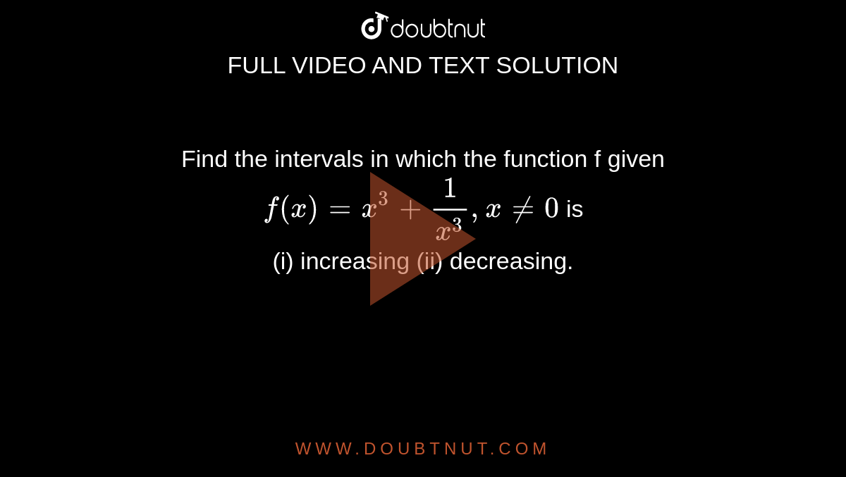 Find the intervals in which the function f given `f(x)=x^(3)+(1)/(x^(3)), x ne 0` is  <br>  (i) increasing (ii) decreasing. 